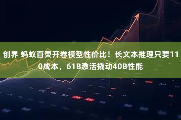 创界 蚂蚁百灵开卷模型性价比！长文本推理只要110成本，61B激活撬动40B性能