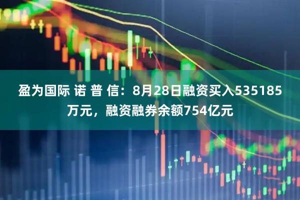 盈为国际 诺 普 信：8月28日融资买入535185万元，融资融券余额754亿元