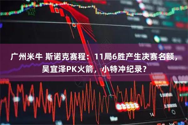 广州米牛 斯诺克赛程：11局6胜产生决赛名额，吴宜泽PK火箭，小特冲纪录？
