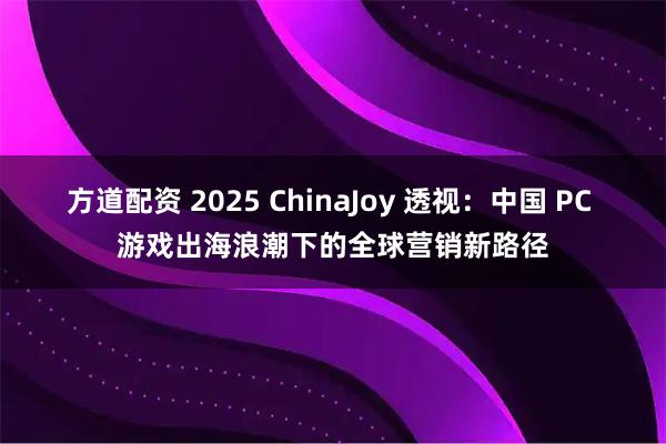 方道配资 2025 ChinaJoy 透视：中国 PC 游戏出海浪潮下的全球营销新路径