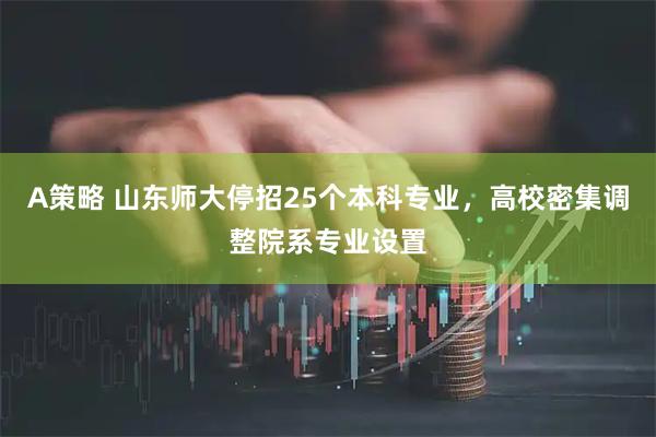 A策略 山东师大停招25个本科专业，高校密集调整院系专业设置