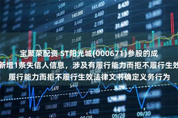 宝聚荣配资 ST阳光城(000671)参股的成都浙中大地产有限公司新增1条失信人信息,涉及有履行能力而拒不履行生效法律文书确定义务行为