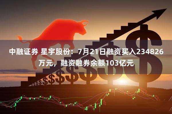 中融证券 星宇股份:7月21日融资买入234826万元,融资融券余额103亿元