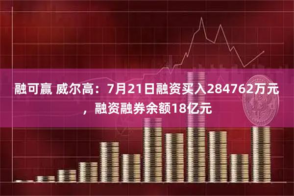 融可赢 威尔高:7月21日融资买入284762万元,融资融券余额18亿元