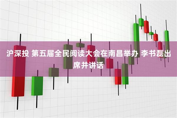 沪深投 第五届全民阅读大会在南昌举办 李书磊出席并讲话