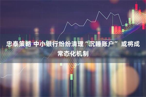忠泰策略 中小银行纷纷清理“沉睡账户” 或将成常态化机制