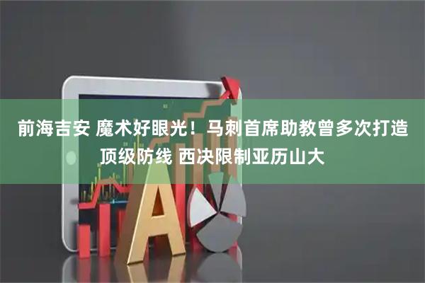 前海吉安 魔术好眼光！马刺首席助教曾多次打造顶级防线 西决限制亚历山大