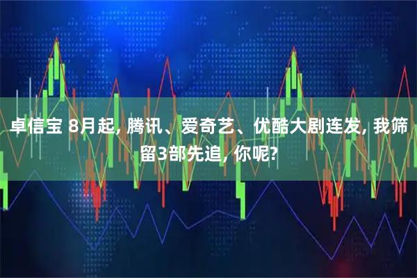 卓信宝 8月起, 腾讯、爱奇艺、优酷大剧连发, 我筛留3部先追, 你呢?
