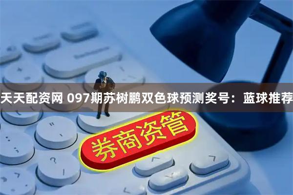 天天配资网 097期苏树鹏双色球预测奖号：蓝球推荐