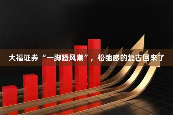 大福证券 “一脚蹬风潮”，松弛感的复古回来了