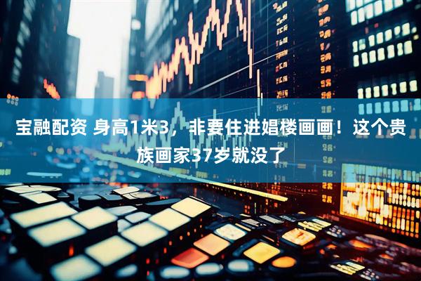 宝融配资 身高1米3，非要住进娼楼画画！这个贵族画家37岁就没了