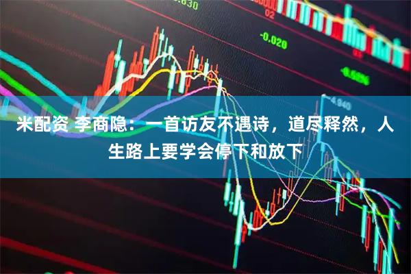 米配资 李商隐：一首访友不遇诗，道尽释然，人生路上要学会停下和放下